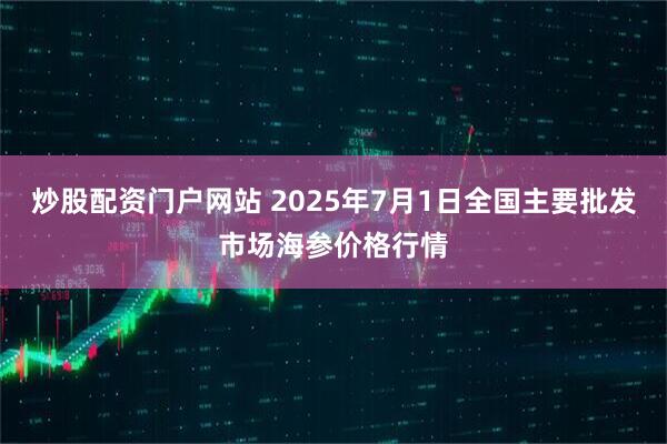 炒股配资门户网站 2025年7月1日全国主要批发市场海参价格行情