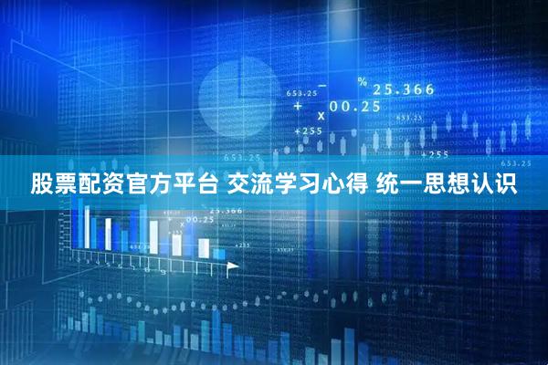 股票配资官方平台 交流学习心得 统一思想认识