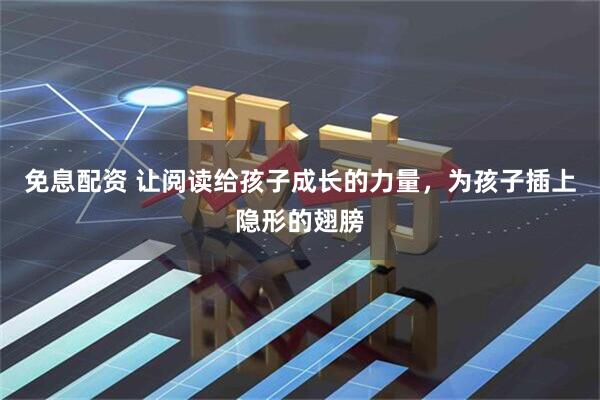 免息配资 让阅读给孩子成长的力量，为孩子插上隐形的翅膀