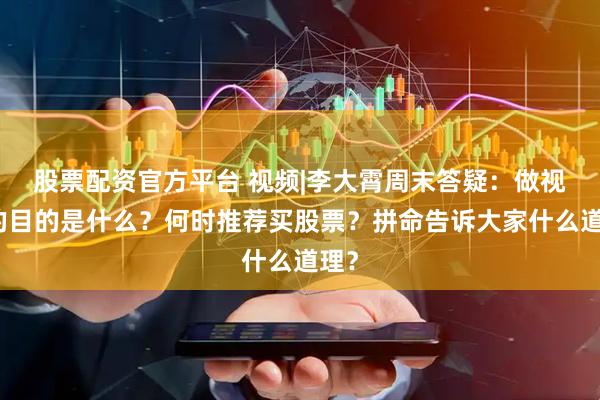 股票配资官方平台 视频|李大霄周末答疑：做视频的目的是什么？何时推荐买股票？拼命告诉大家什么道理？
