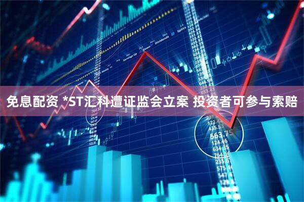 免息配资 *ST汇科遭证监会立案 投资者可参与索赔