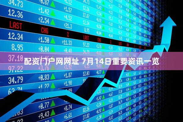 配资门户网网址 7月14日重要资讯一览