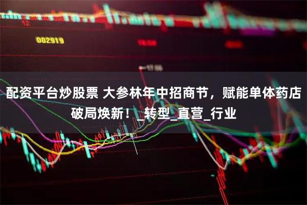 配资平台炒股票 大参林年中招商节，赋能单体药店破局焕新！_转型_直营_行业