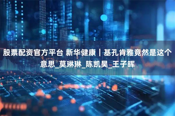 股票配资官方平台 新华健康｜基孔肯雅竟然是这个意思_莫琳琳_陈凯昊_王子晖