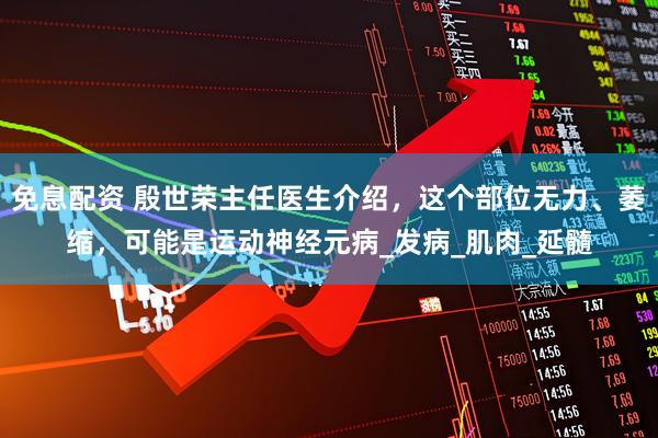 免息配资 殷世荣主任医生介绍，这个部位无力、萎缩，可能是运动神经元病_发病_肌肉_延髓