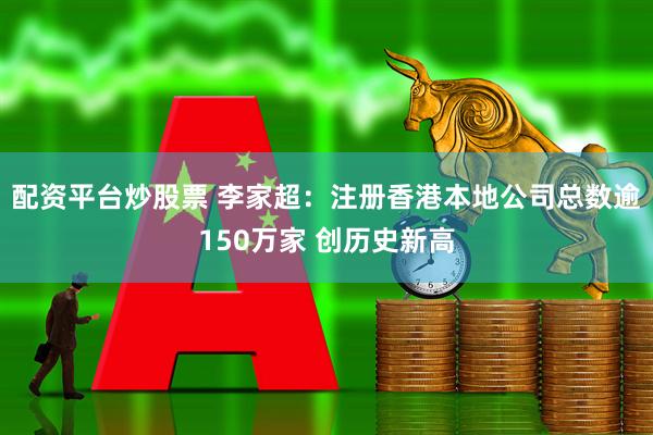 配资平台炒股票 李家超：注册香港本地公司总数逾150万家 创历史新高