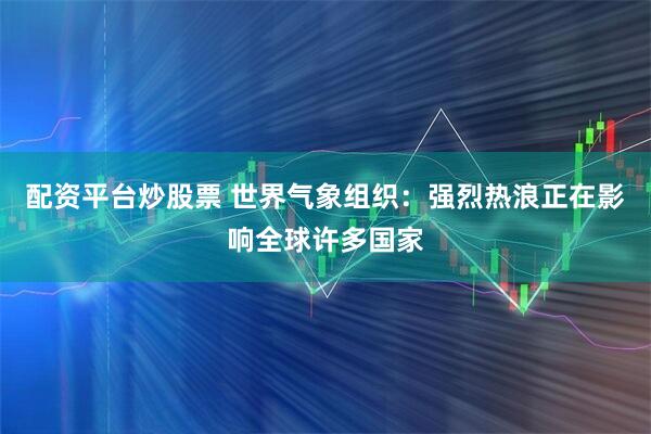 配资平台炒股票 世界气象组织：强烈热浪正在影响全球许多国家