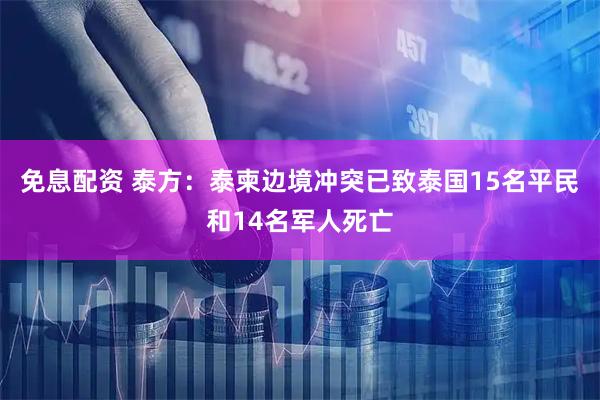 免息配资 泰方：泰柬边境冲突已致泰国15名平民和14名军人死亡