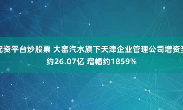配资平台炒股票 大窑汽水旗下天津企业管理公司增资至约26.07亿 增幅约1859%