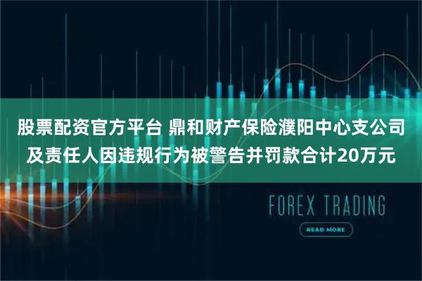 股票配资官方平台 鼎和财产保险濮阳中心支公司及责任人因违规行为被警告并罚款合计20万元