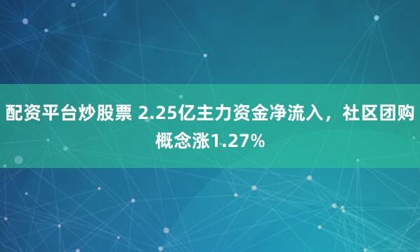 配资平台炒股票 2.25亿主力资金净流入，社区团购概念涨1.27%