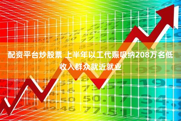 配资平台炒股票 上半年以工代赈吸纳208万名低收入群众就近就业