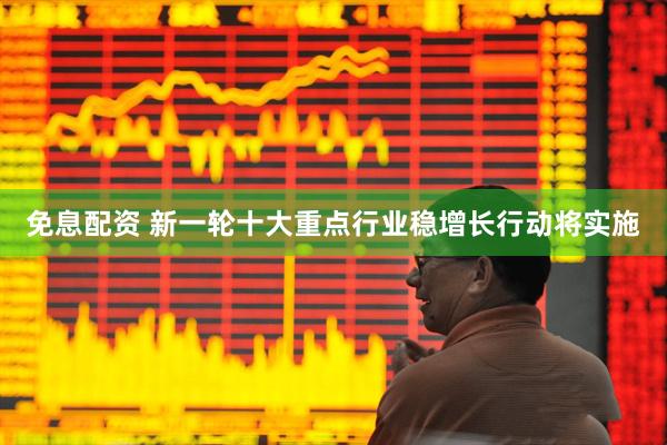 免息配资 新一轮十大重点行业稳增长行动将实施