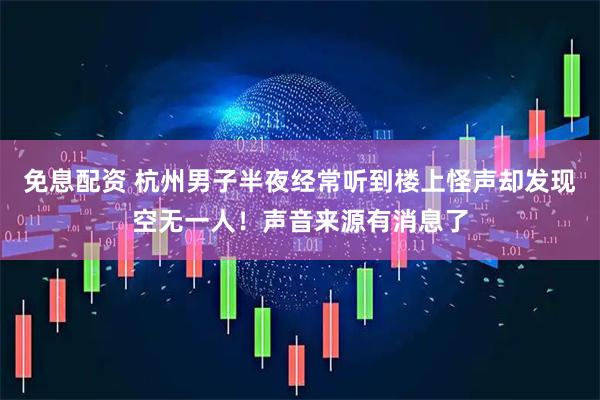 免息配资 杭州男子半夜经常听到楼上怪声却发现空无一人！声音来源有消息了