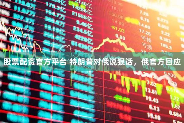 股票配资官方平台 特朗普对俄说狠话，俄官方回应