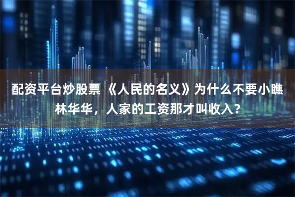 配资平台炒股票 《人民的名义》为什么不要小瞧林华华，人家的工资那才叫收入？