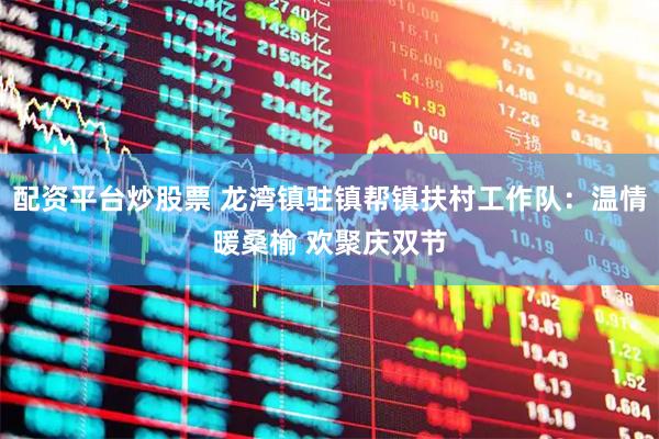 配资平台炒股票 龙湾镇驻镇帮镇扶村工作队：温情暖桑榆 欢聚庆双节