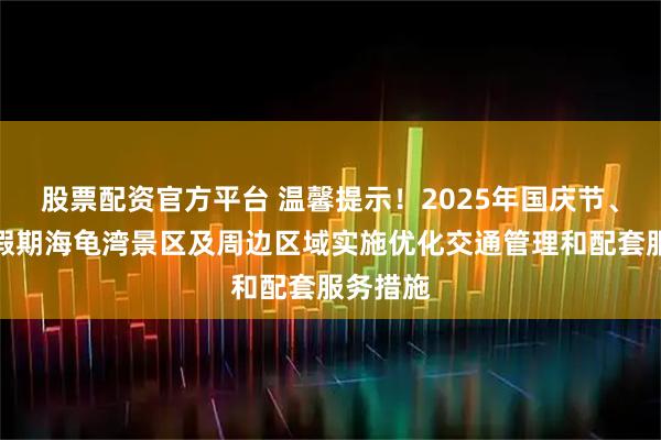 股票配资官方平台 温馨提示！2025年国庆节、中秋节假期海龟湾景区及周边区域实施优化交通管理和配套服务措施