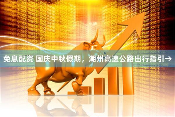 免息配资 国庆中秋假期，潮州高速公路出行指引→