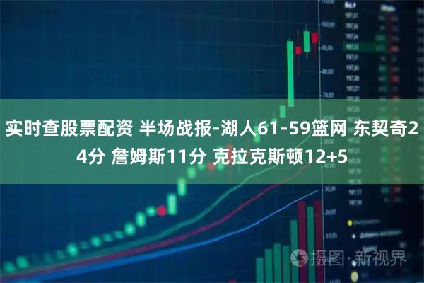 实时查股票配资 半场战报-湖人61-59篮网 东契奇24分 詹姆斯11分 克拉克斯顿12+5