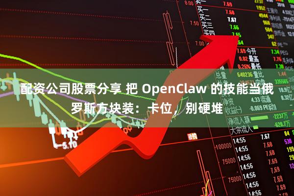 配资公司股票分享 把 OpenClaw 的技能当俄罗斯方块装：卡位，别硬堆