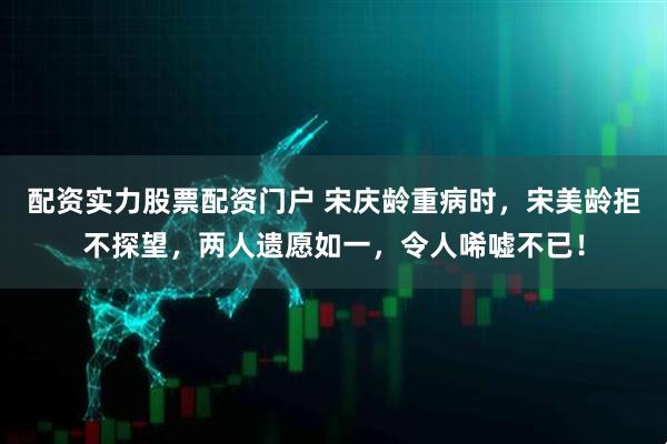 配资实力股票配资门户 宋庆龄重病时，宋美龄拒不探望，两人遗愿如一，令人唏嘘不已！