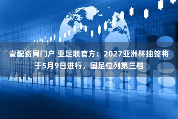 壹配资网门户 亚足联官方：2027亚洲杯抽签将于5月9日进行，国足位列第三档