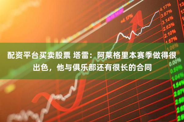 配资平台买卖股票 塔雷：阿莱格里本赛季做得很出色，他与俱乐部还有很长的合同