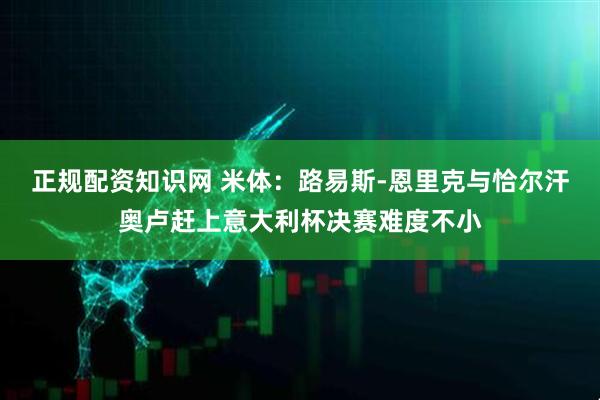 正规配资知识网 米体：路易斯-恩里克与恰尔汗奥卢赶上意大利杯决赛难度不小