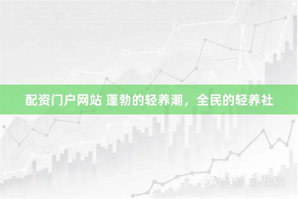 配资门户网站 蓬勃的轻养潮，全民的轻养社