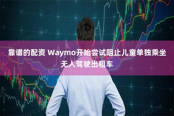 靠谱的配资 Waymo开始尝试阻止儿童单独乘坐无人驾驶出租车